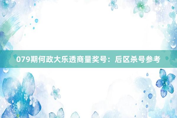 079期何政大乐透商量奖号：后区杀号参考