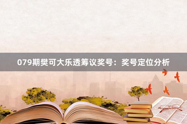 079期樊可大乐透筹议奖号：奖号定位分析