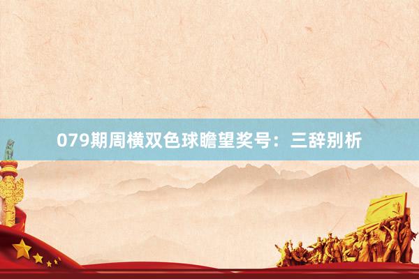 079期周横双色球瞻望奖号：三辞别析