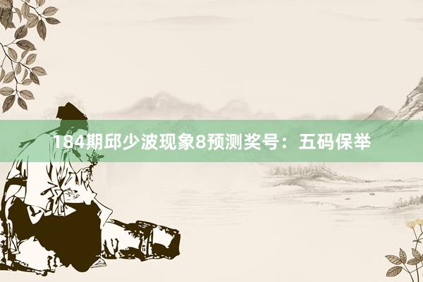 184期邱少波现象8预测奖号：五码保举