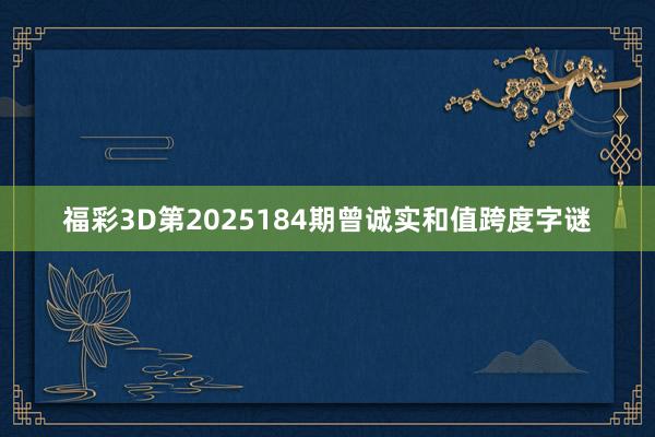 福彩3D第2025184期曾诚实和值跨度字谜