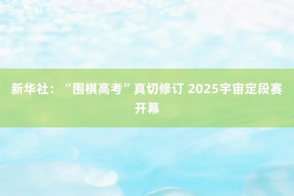 新华社：“围棋高考”真切修订 2025宇宙定段赛开幕