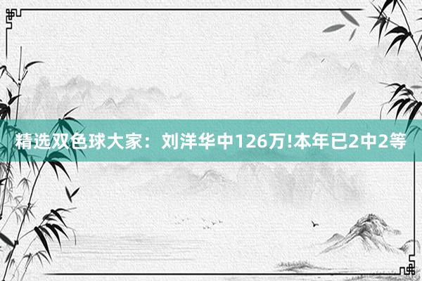 精选双色球大家：刘洋华中126万!本年已2中2等