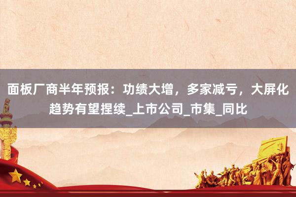 面板厂商半年预报：功绩大增，多家减亏，大屏化趋势有望捏续_上市公司_市集_同比