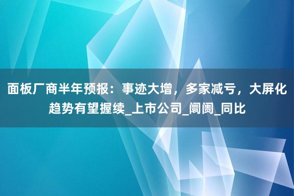 面板厂商半年预报：事迹大增，多家减亏，大屏化趋势有望握续_上市公司_阛阓_同比