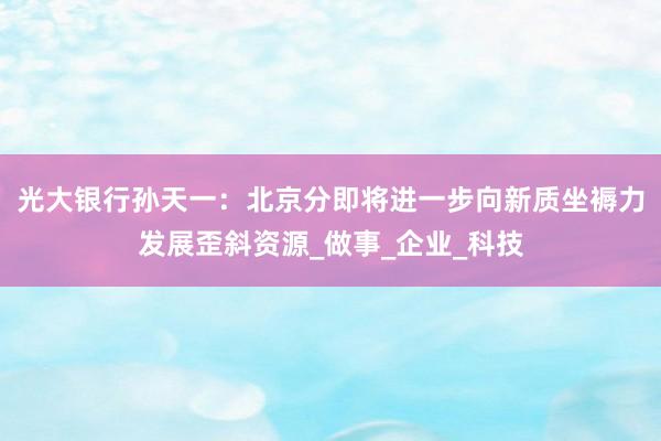 光大银行孙天一：北京分即将进一步向新质坐褥力发展歪斜资源_做事_企业_科技