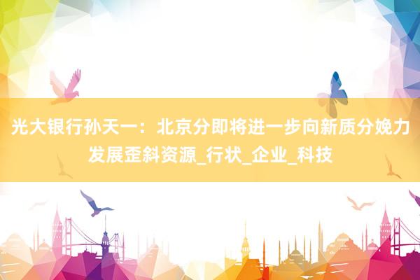 光大银行孙天一：北京分即将进一步向新质分娩力发展歪斜资源_行状_企业_科技