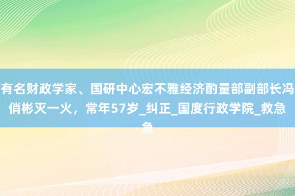 有名财政学家、国研中心宏不雅经济酌量部副部长冯俏彬灭一火，常年57岁_纠正_国度行政学院_救急