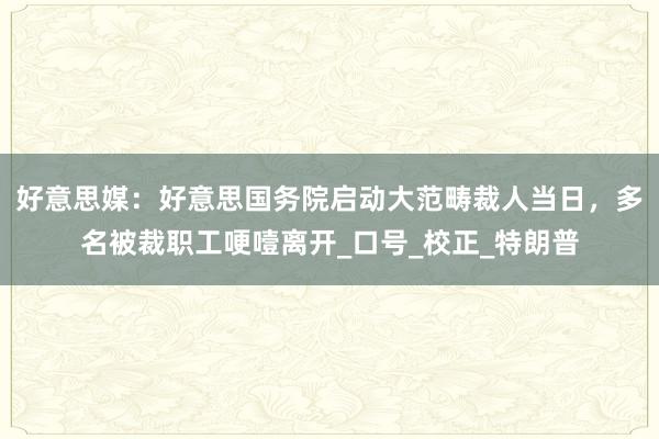 好意思媒：好意思国务院启动大范畴裁人当日，多名被裁职工哽噎离开_口号_校正_特朗普