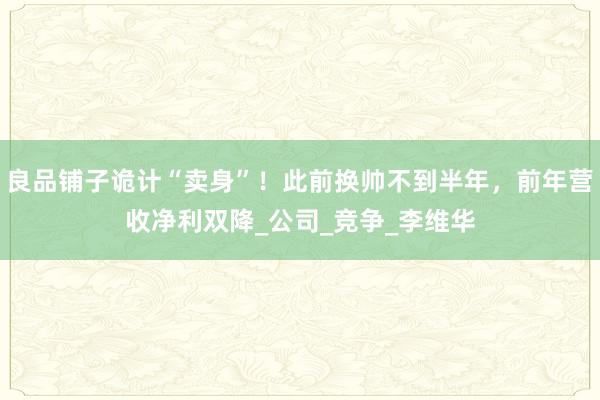 良品铺子诡计“卖身”！此前换帅不到半年，前年营收净利双降_公司_竞争_李维华