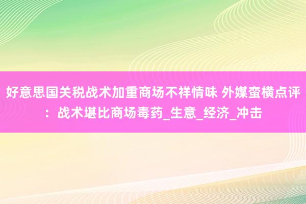 好意思国关税战术加重商场不祥情味 外媒蛮横点评：战术堪比商场毒药_生意_经济_冲击