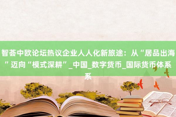 智荟中欧论坛热议企业人人化新旅途：从“居品出海”迈向“模式深耕”_中国_数字货币_国际货币体系