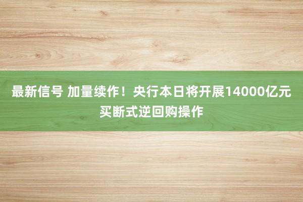 最新信号 加量续作！央行本日将开展14000亿元买断式逆回购操作
