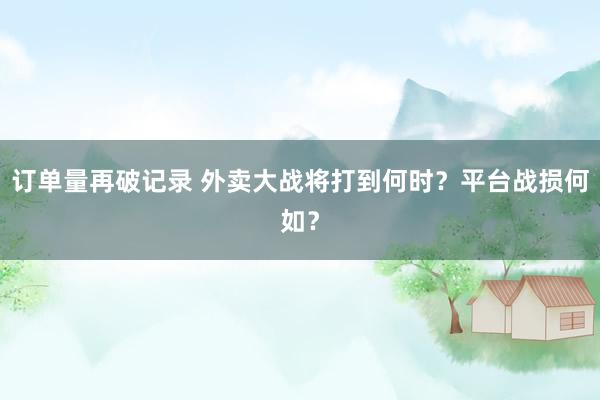 订单量再破记录 外卖大战将打到何时？平台战损何如？
