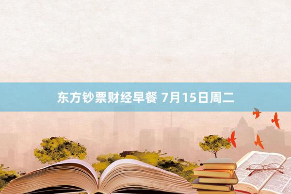 东方钞票财经早餐 7月15日周二