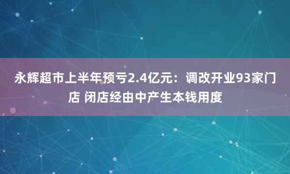 永辉超市上半年预亏2.4亿元：调改开业93家门店 闭店经由中产生本钱用度