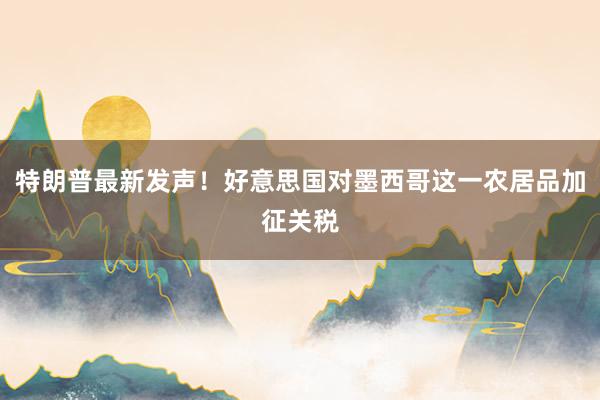 特朗普最新发声！好意思国对墨西哥这一农居品加征关税