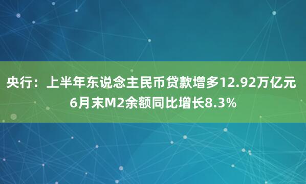 央行：上半年东说念主民币贷款增多12.92万亿元 6月末M2余额同比增长8.3%