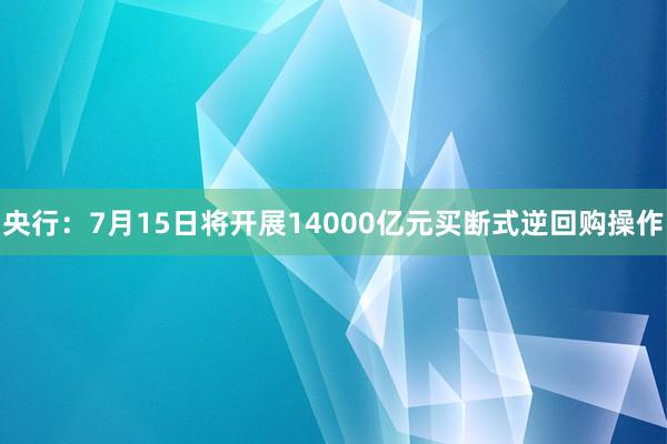 央行：7月15日将开展14000亿元买断式逆回购操作