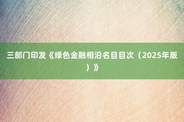 三部门印发《绿色金融相沿名目目次（2025年版）》