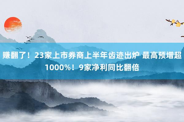 赚翻了！23家上市券商上半年齿迹出炉 最高预增超1000%！9家净利同比翻倍