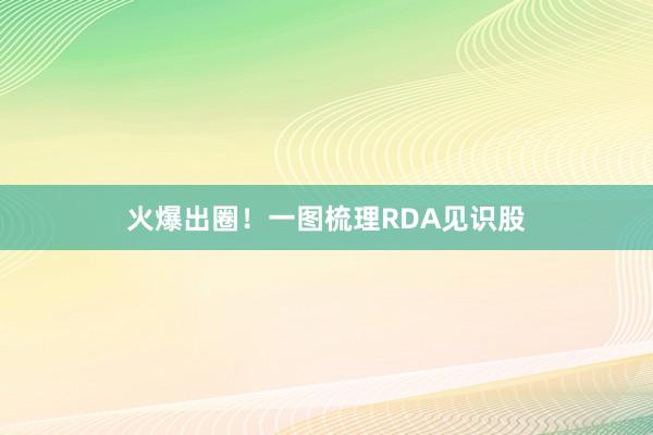 火爆出圈！一图梳理RDA见识股