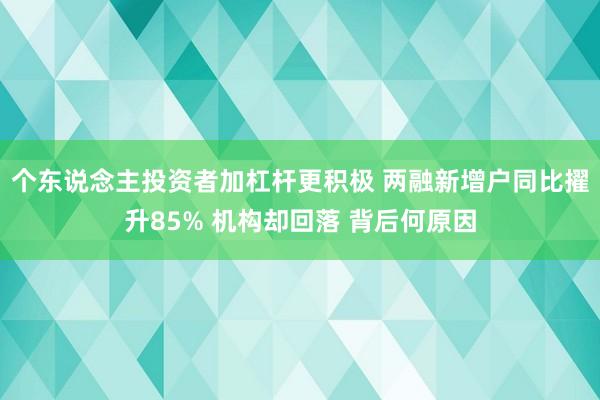 个东说念主投资者加杠杆更积极 两融新增户同比擢升85% 机构却回落 背后何原因