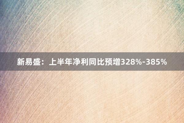新易盛：上半年净利同比预增328%-385%