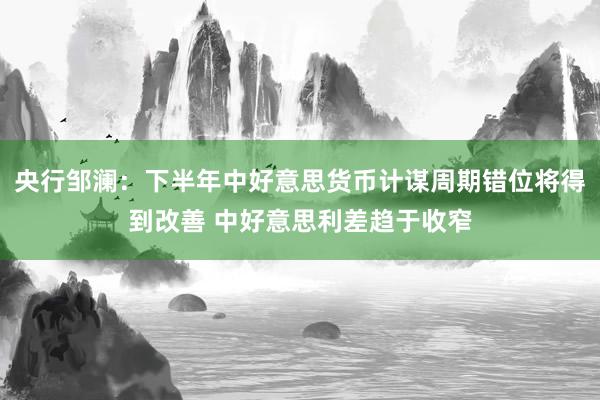 央行邹澜：下半年中好意思货币计谋周期错位将得到改善 中好意思利差趋于收窄
