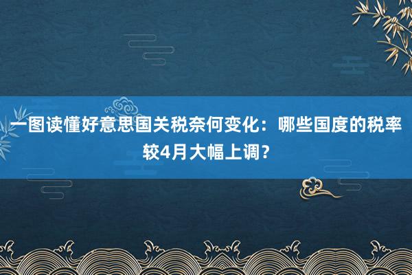 一图读懂好意思国关税奈何变化：哪些国度的税率较4月大幅上调？