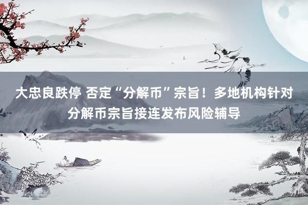 大忠良跌停 否定“分解币”宗旨！多地机构针对分解币宗旨接连发布风险辅导