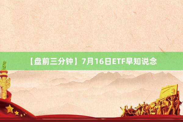 【盘前三分钟】7月16日ETF早知说念