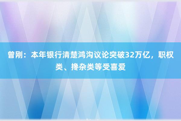 曾刚：本年银行清楚鸿沟议论突破32万亿，职权类、搀杂类等受喜爱