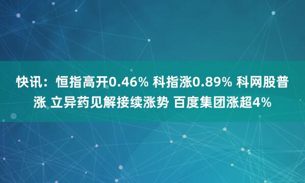 快讯：恒指高开0.46% 科指涨0.89% 科网股普涨 立异药见解接续涨势 百度集团涨超4%