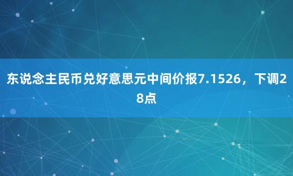 东说念主民币兑好意思元中间价报7.1526，下调28点