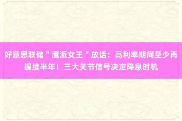 好意思联储＂鹰派女王＂放话：高利率期间至少再握续半年！三大关节信号决定降息时机