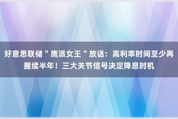 好意思联储＂鹰派女王＂放话：高利率时间至少再握续半年！三大关节信号决定降息时机
