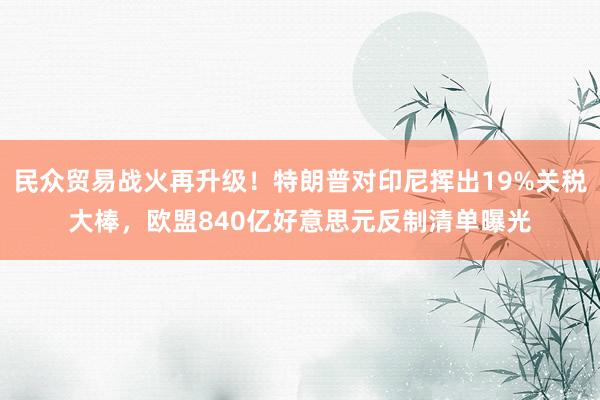民众贸易战火再升级！特朗普对印尼挥出19%关税大棒，欧盟840亿好意思元反制清单曝光