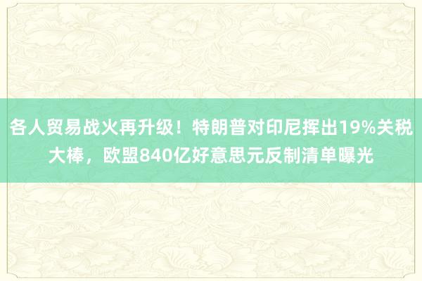各人贸易战火再升级！特朗普对印尼挥出19%关税大棒，欧盟840亿好意思元反制清单曝光