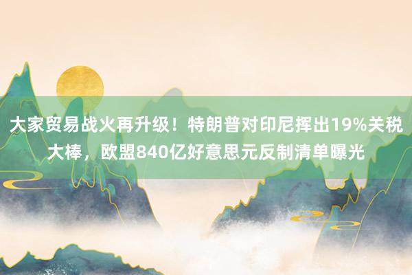 大家贸易战火再升级！特朗普对印尼挥出19%关税大棒，欧盟840亿好意思元反制清单曝光