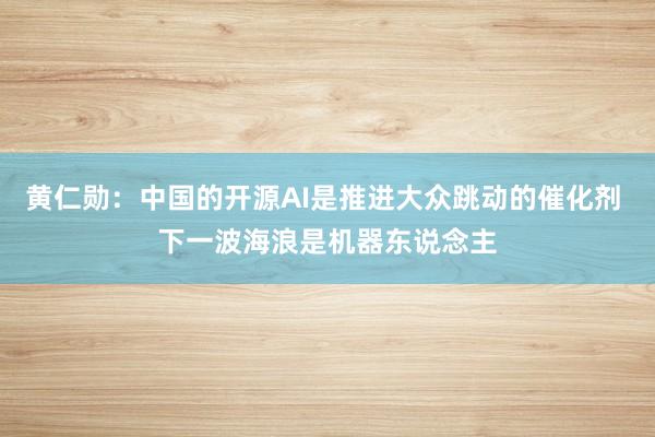 黄仁勋：中国的开源AI是推进大众跳动的催化剂 下一波海浪是机器东说念主
