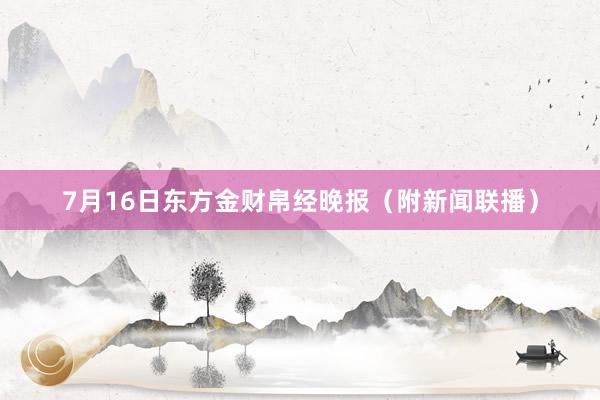 7月16日东方金财帛经晚报（附新闻联播）