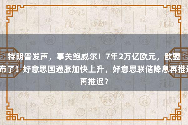 特朗普发声，事关鲍威尔！7年2万亿欧元，欧盟公布了！好意思国通胀加快上升，好意思联储降息再推迟？