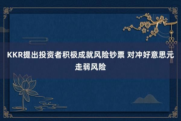 KKR提出投资者积极成就风险钞票 对冲好意思元走弱风险