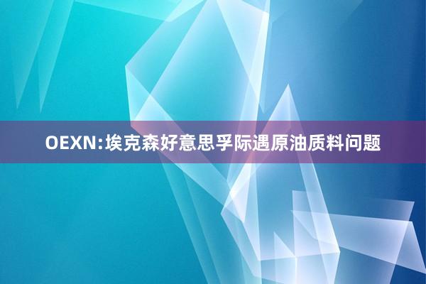 OEXN:埃克森好意思孚际遇原油质料问题