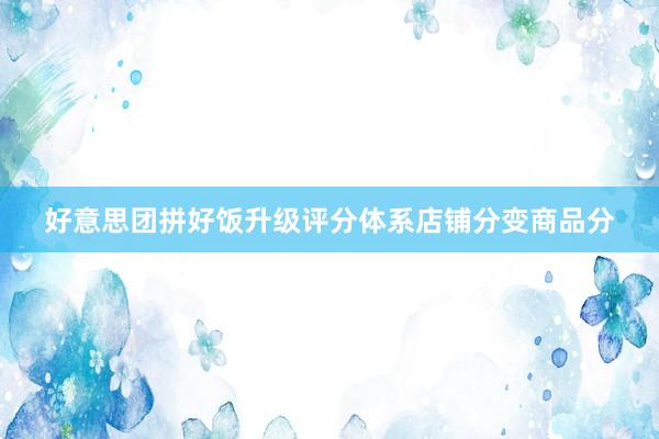 好意思团拼好饭升级评分体系店铺分变商品分