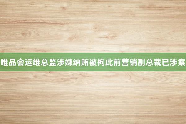唯品会运维总监涉嫌纳贿被拘此前营销副总裁已涉案