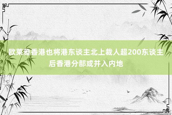 欧莱雅香港也将港东谈主北上裁人超200东谈主后香港分部或并入内地