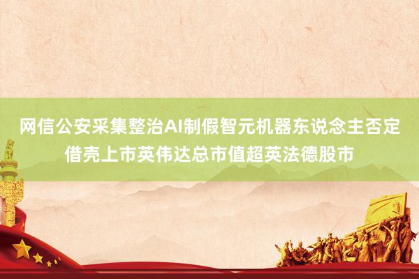 网信公安采集整治AI制假智元机器东说念主否定借壳上市英伟达总市值超英法德股市