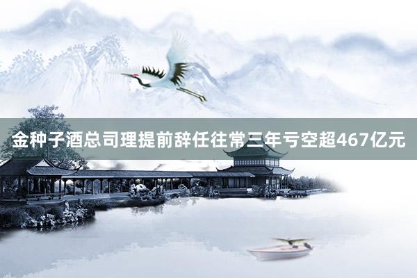 金种子酒总司理提前辞任往常三年亏空超467亿元